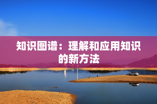 知识图谱：理解和应用知识的新方法