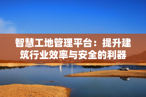 智慧工地管理平台：提升建筑行业效率与安全的利器