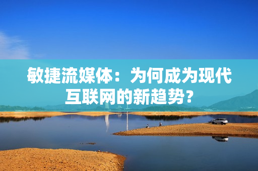 敏捷流媒体：为何成为现代互联网的新趋势？