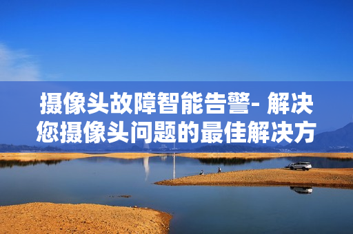 摄像头故障智能告警- 解决您摄像头问题的最佳解决方案