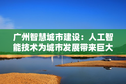 广州智慧城市建设：人工智能技术为城市发展带来巨大变革