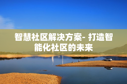智慧社区解决方案- 打造智能化社区的未来