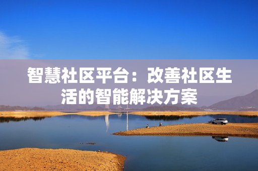 智慧社区平台：改善社区生活的智能解决方案