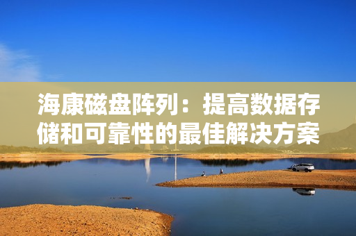 海康磁盘阵列：提高数据存储和可靠性的最佳解决方案