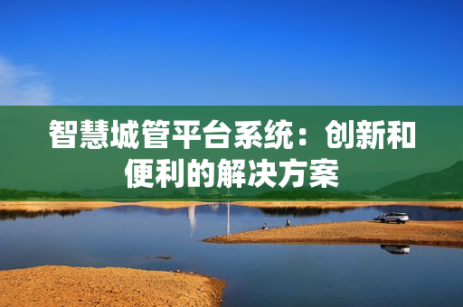智慧城管平台系统：创新和便利的解决方案