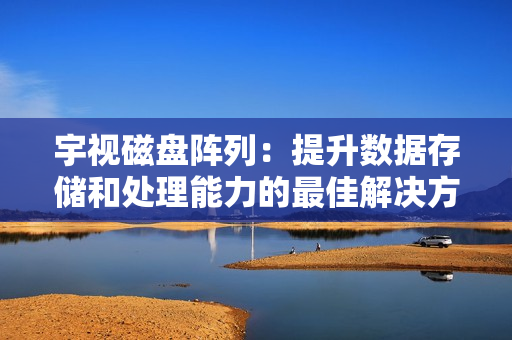 宇视磁盘阵列：提升数据存储和处理能力的最佳解决方案
