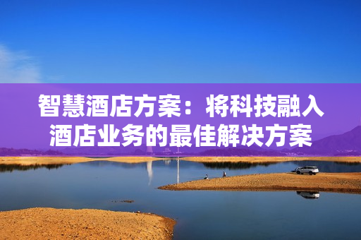 智慧酒店方案：将科技融入酒店业务的最佳解决方案