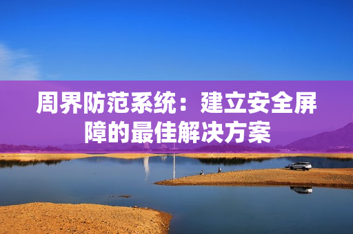 周界防范系统：建立安全屏障的最佳解决方案