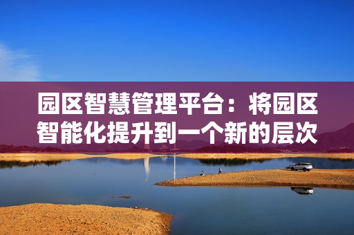 园区智慧管理平台：将园区智能化提升到一个新的层次