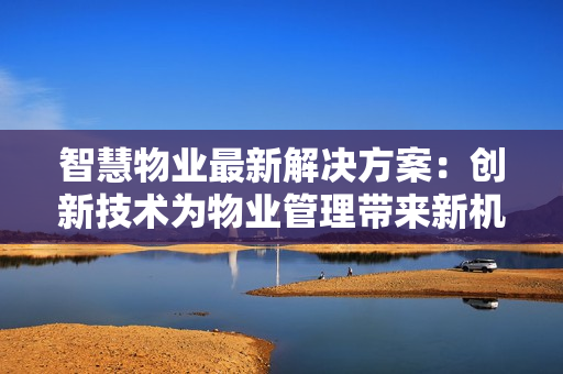 智慧物业最新解决方案：创新技术为物业管理带来新机遇