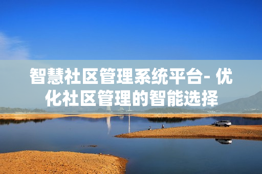 智慧社区管理系统平台- 优化社区管理的智能选择