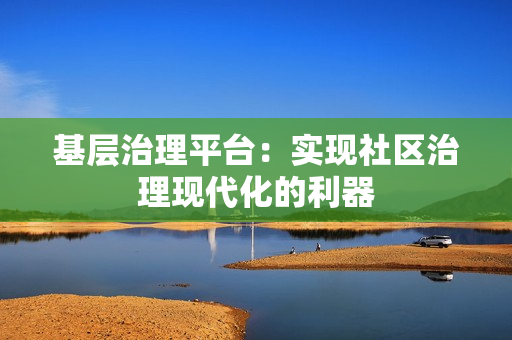 基层治理平台：实现社区治理现代化的利器