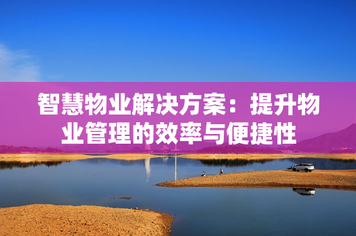 智慧物业解决方案：提升物业管理的效率与便捷性