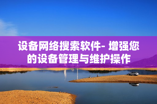 设备网络搜索软件- 增强您的设备管理与维护操作