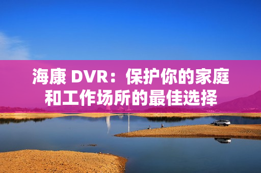 海康 DVR：保护你的家庭和工作场所的最佳选择