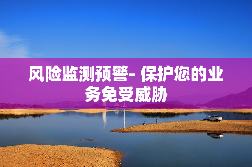 风险监测预警- 保护您的业务免受威胁