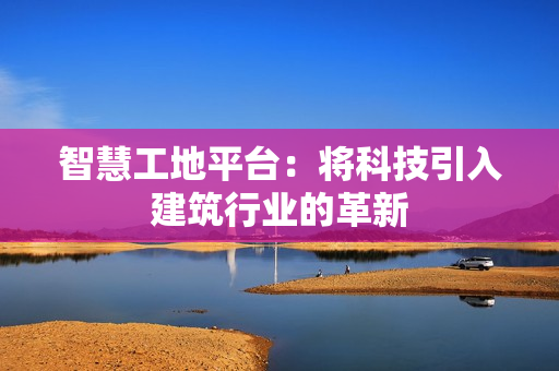 智慧工地平台：将科技引入建筑行业的革新