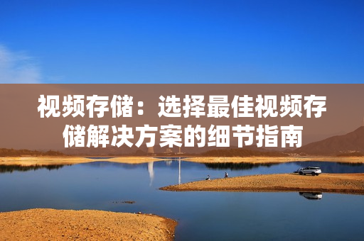 视频存储：选择最佳视频存储解决方案的细节指南