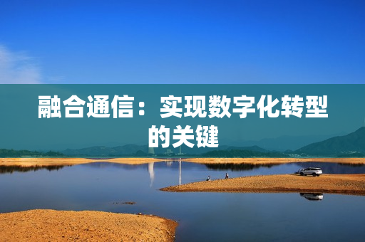 融合通信：实现数字化转型的关键