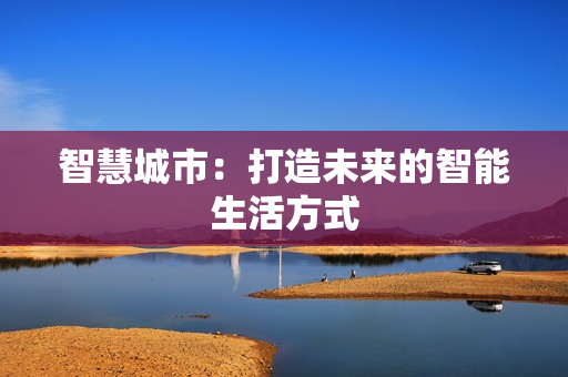 智慧城市：打造未来的智能生活方式