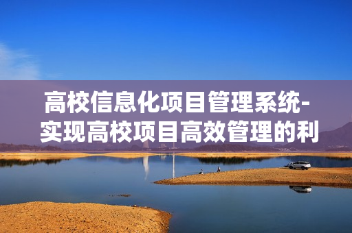 高校信息化项目管理系统- 实现高校项目高效管理的利器