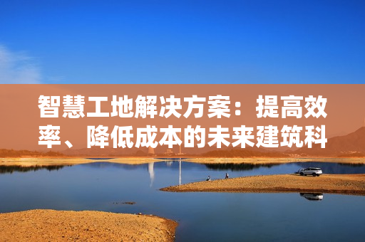 智慧工地解决方案：提高效率、降低成本的未来建筑科技
