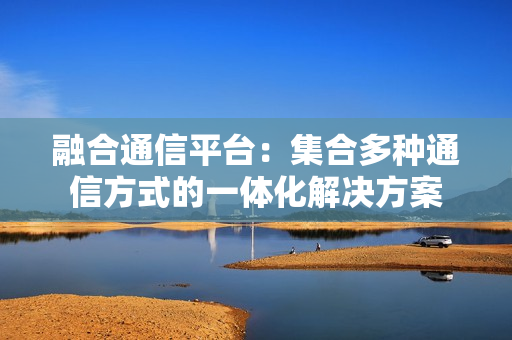 融合通信平台：集合多种通信方式的一体化解决方案