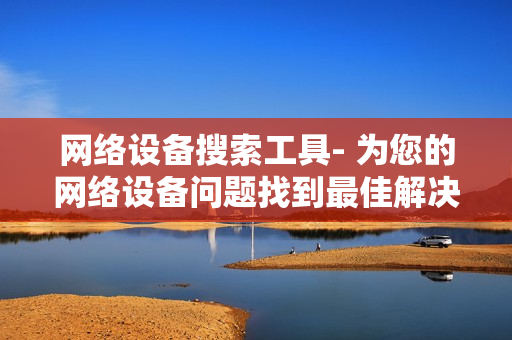 网络设备搜索工具- 为您的网络设备问题找到最佳解决方案