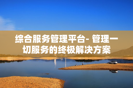 综合服务管理平台- 管理一切服务的终极解决方案