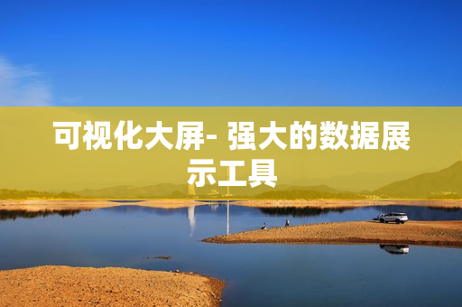 可视化大屏- 强大的数据展示工具