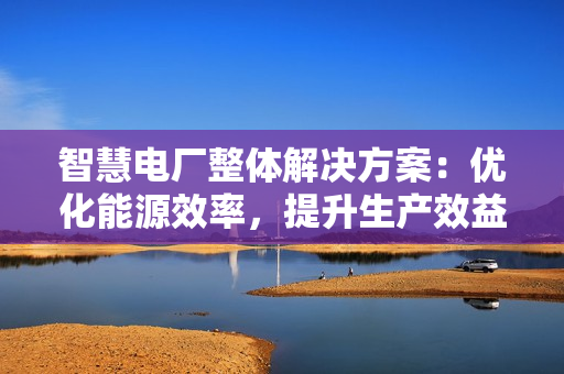 智慧电厂整体解决方案：优化能源效率，提升生产效益