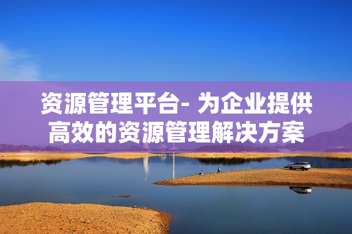 资源管理平台- 为企业提供高效的资源管理解决方案