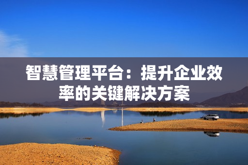 智慧管理平台：提升企业效率的关键解决方案