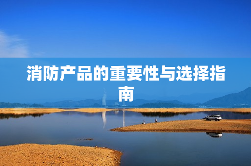 消防产品的重要性与选择指南
