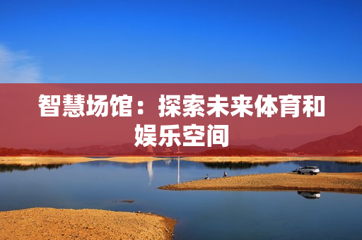 智慧场馆：探索未来体育和娱乐空间