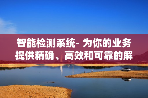 智能检测系统- 为你的业务提供精确、高效和可靠的解决方案