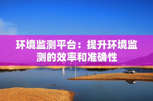 环境监测平台：提升环境监测的效率和准确性