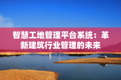 智慧工地管理平台系统：革新建筑行业管理的未来