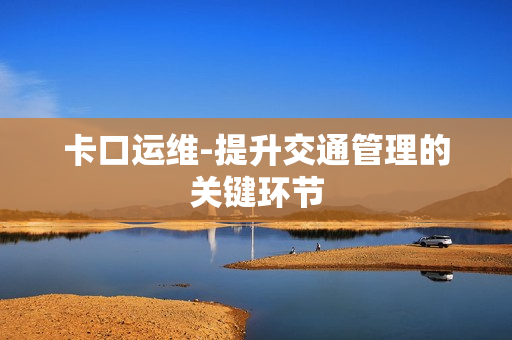 卡口运维-提升交通管理的关键环节