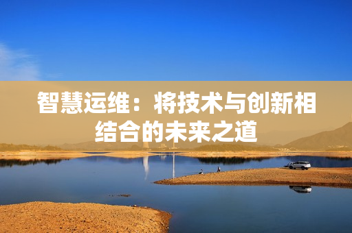 智慧运维：将技术与创新相结合的未来之道