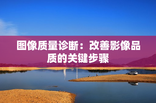 图像质量诊断：改善影像品质的关键步骤