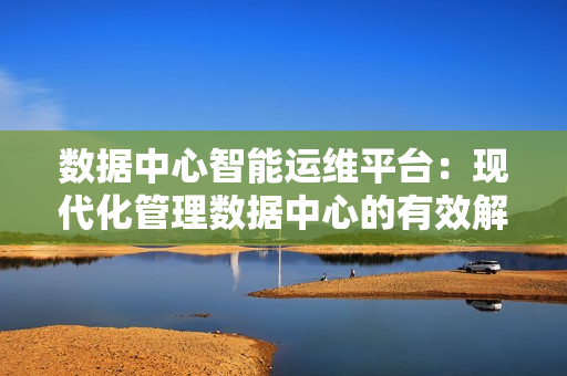 数据中心智能运维平台：现代化管理数据中心的有效解决方案