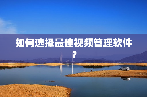 如何选择最佳视频管理软件？