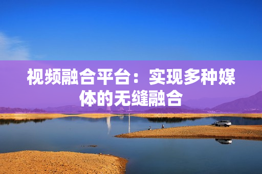 视频融合平台：实现多种媒体的无缝融合