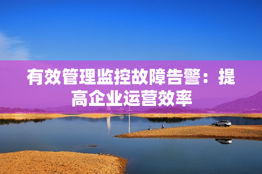 有效管理监控故障告警：提高企业运营效率