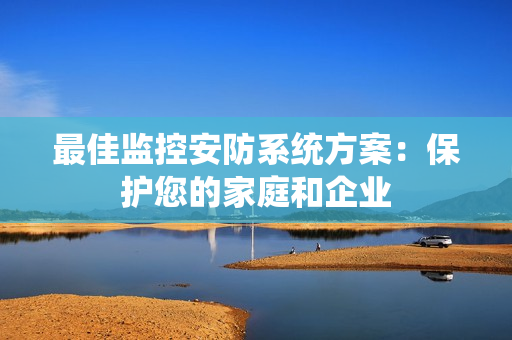 最佳监控安防系统方案：保护您的家庭和企业