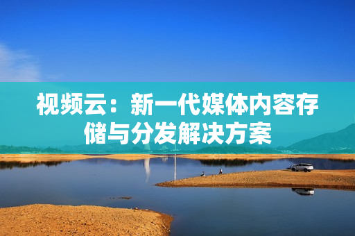 视频云：新一代媒体内容存储与分发解决方案