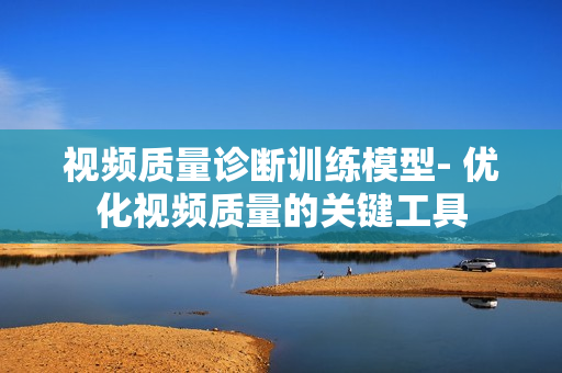 视频质量诊断训练模型- 优化视频质量的关键工具
