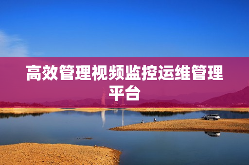 高效管理视频监控运维管理平台