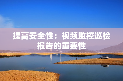 提高安全性：视频监控巡检报告的重要性